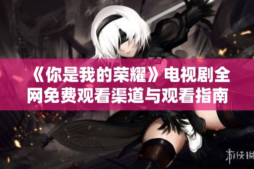 《你是我的荣耀》电视剧全网免费观看渠道与观看指南分享