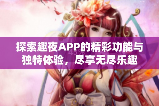 探索趣夜APP的精彩功能与独特体验，尽享无尽乐趣