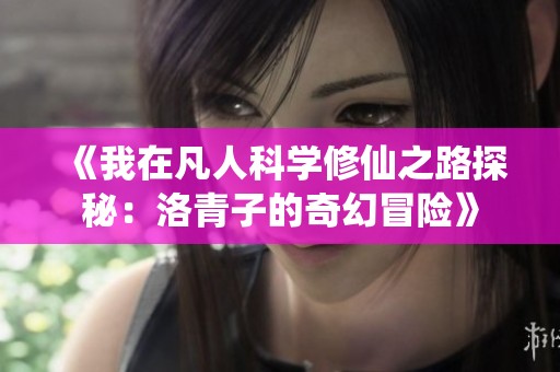 《我在凡人科学修仙之路探秘：洛青子的奇幻冒险》