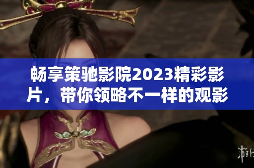 畅享策驰影院2023精彩影片，带你领略不一样的观影体验