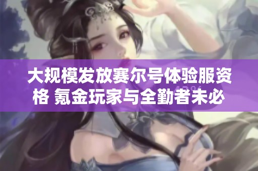 大规模发放赛尔号体验服资格 氪金玩家与全勤者未必能获取