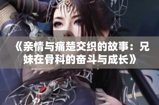 《亲情与痛楚交织的故事：兄妹在骨科的奋斗与成长》