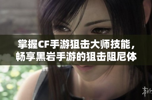 掌握CF手游狙击大师技能，畅享黑岩手游的狙击阻尼体验