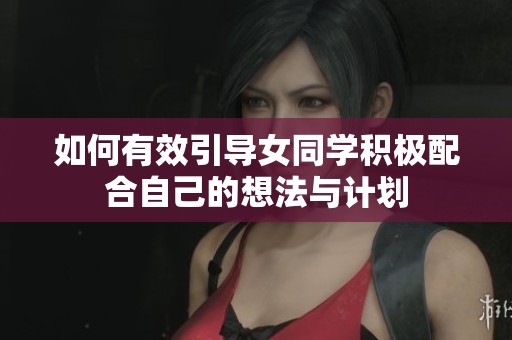 如何有效引导女同学积极配合自己的想法与计划