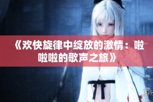 《欢快旋律中绽放的激情：啦啦啦的歌声之旅》
