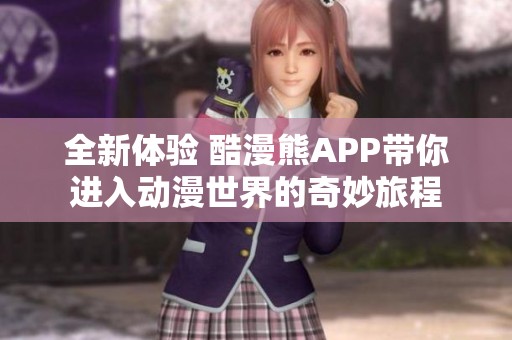 全新体验 酷漫熊APP带你进入动漫世界的奇妙旅程