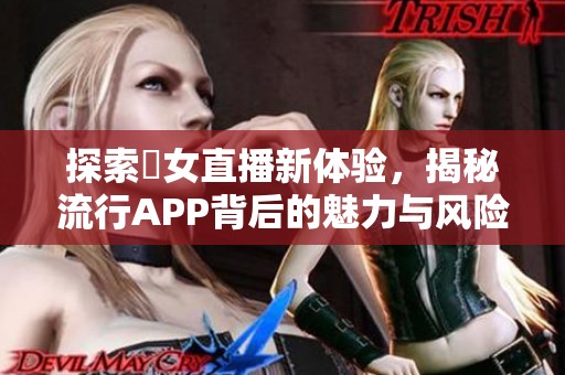 探索祼女直播新体验，揭秘流行APP背后的魅力与风险