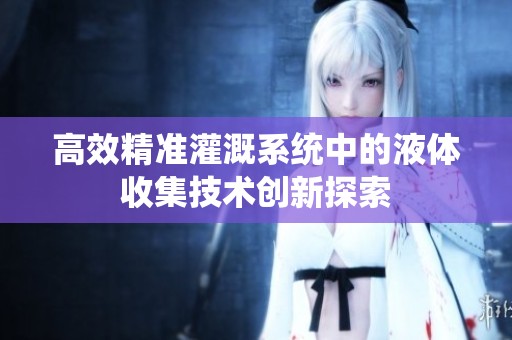 高效精准灌溉系统中的液体收集技术创新探索