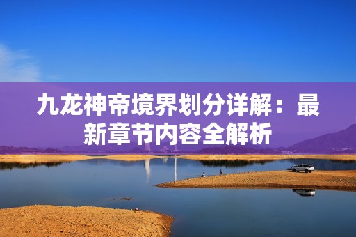 九龙神帝境界划分详解：最新章节内容全解析