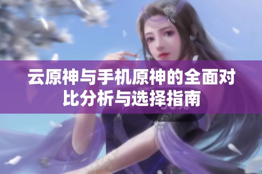 云原神与手机原神的全面对比分析与选择指南