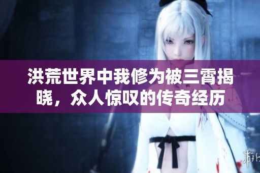 洪荒世界中我修为被三霄揭晓，众人惊叹的传奇经历