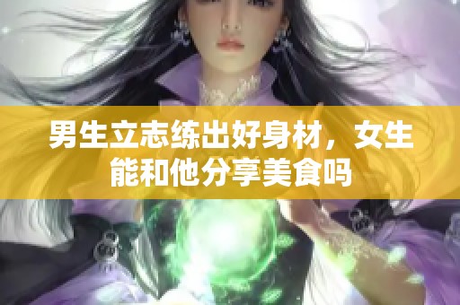 男生立志练出好身材，女生能和他分享美食吗