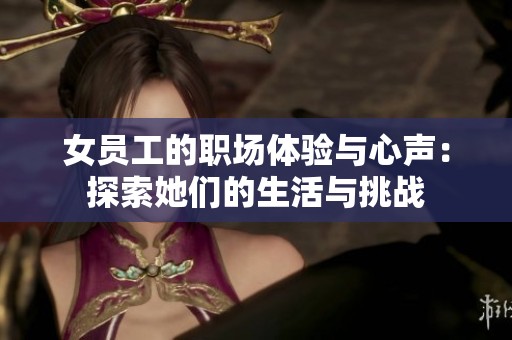 女员工的职场体验与心声：探索她们的生活与挑战