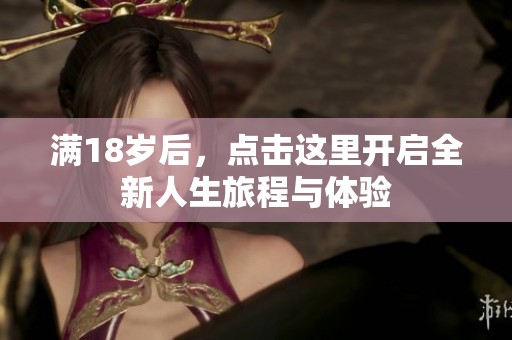 满18岁后，点击这里开启全新人生旅程与体验