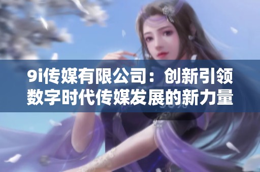 9i传媒有限公司：创新引领数字时代传媒发展的新力量