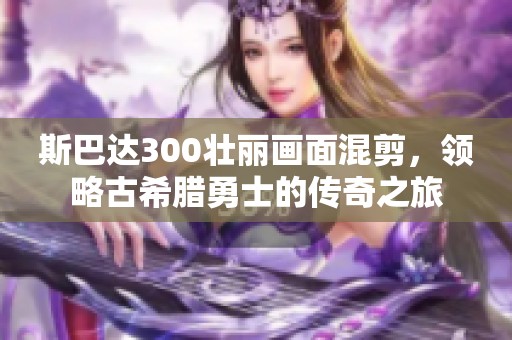 斯巴达300壮丽画面混剪，领略古希腊勇士的传奇之旅