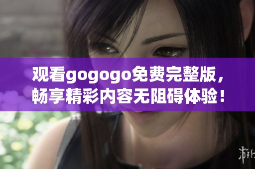 观看gogogo免费完整版，畅享精彩内容无阻碍体验！