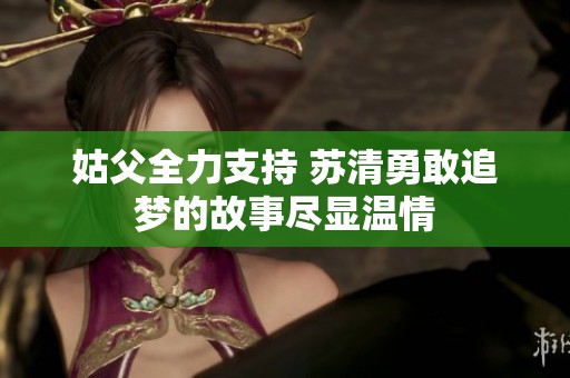 姑父全力支持 苏清勇敢追梦的故事尽显温情