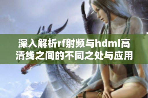 深入解析rf射频与hdmi高清线之间的不同之处与应用场景