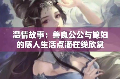 温情故事：善良公公与媳妇的感人生活点滴在线欣赏