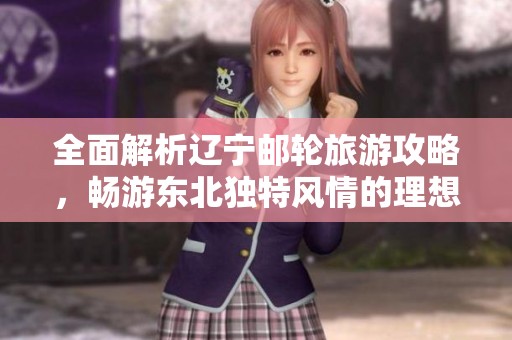 全面解析辽宁邮轮旅游攻略，畅游东北独特风情的理想之选