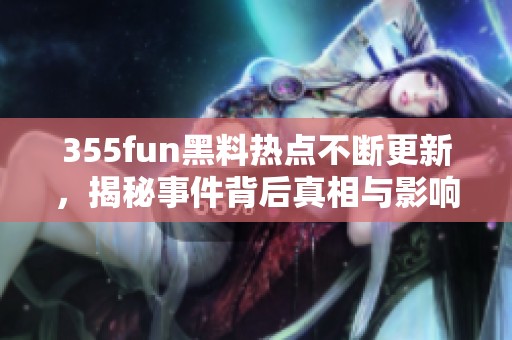 355fun黑料热点不断更新，揭秘事件背后真相与影响