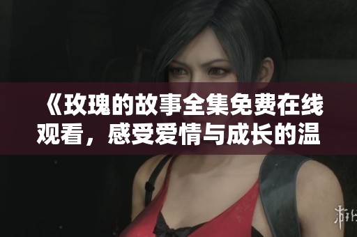 《玫瑰的故事全集免费在线观看，感受爱情与成长的温暖》