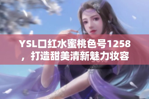 YSL口红水蜜桃色号1258，打造甜美清新魅力妆容