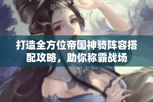 打造全方位帝国神骑阵容搭配攻略，助你称霸战场