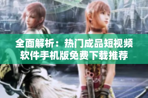 全面解析：热门成品短视频软件手机版免费下载推荐