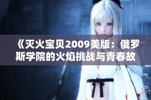 《灭火宝贝2009美版：俄罗斯学院的火焰挑战与青春故事》