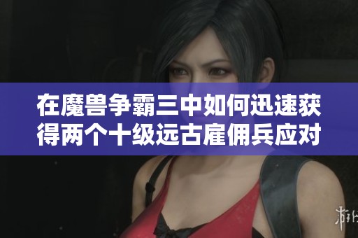 在魔兽争霸三中如何迅速获得两个十级远古雇佣兵应对强敌追击