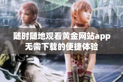 随时随地观看黄金网站app无需下载的便捷体验