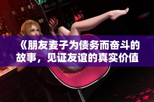 《朋友麦子为债务而奋斗的故事，见证友谊的真实价值》