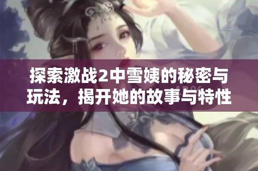 探索激战2中雪姨的秘密与玩法，揭开她的故事与特性