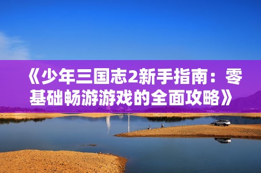 《少年三国志2新手指南：零基础畅游游戏的全面攻略》