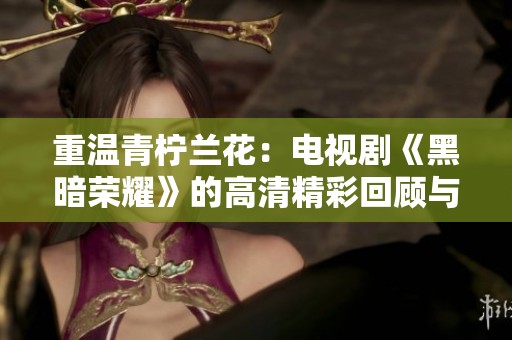 重温青柠兰花：电视剧《黑暗荣耀》的高清精彩回顾与解析