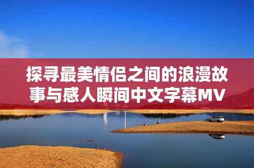 探寻最美情侣之间的浪漫故事与感人瞬间中文字幕MV