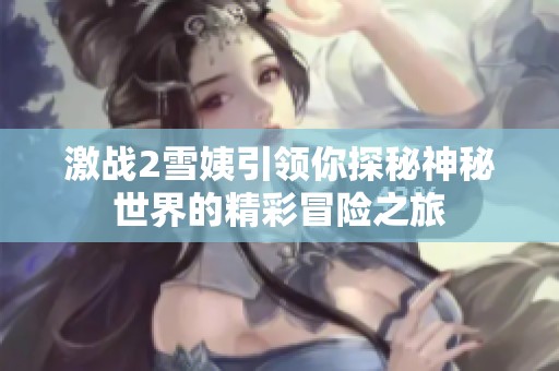 激战2雪姨引领你探秘神秘世界的精彩冒险之旅