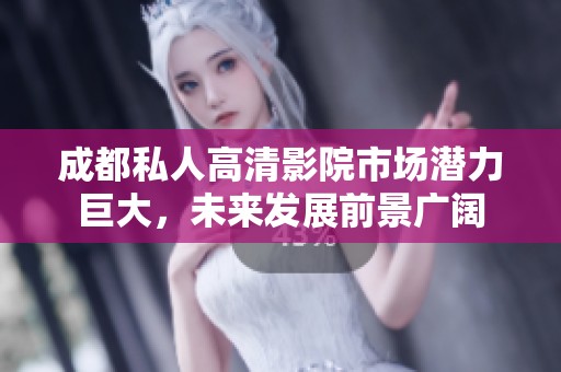 成都私人高清影院市场潜力巨大，未来发展前景广阔