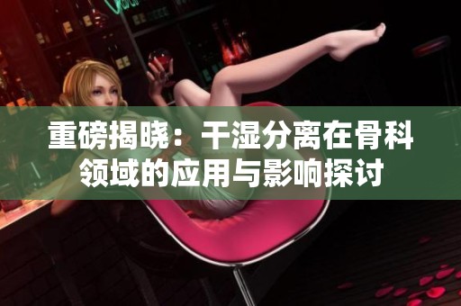 重磅揭晓：干湿分离在骨科领域的应用与影响探讨
