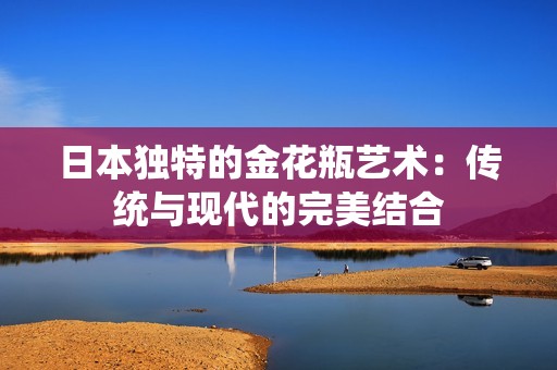 日本独特的金花瓶艺术：传统与现代的完美结合