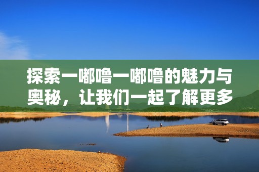 探索一嘟噜一嘟噜的魅力与奥秘，让我们一起了解更多