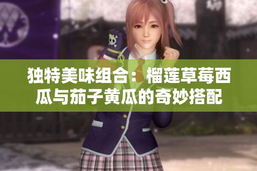 独特美味组合：榴莲草莓西瓜与茄子黄瓜的奇妙搭配