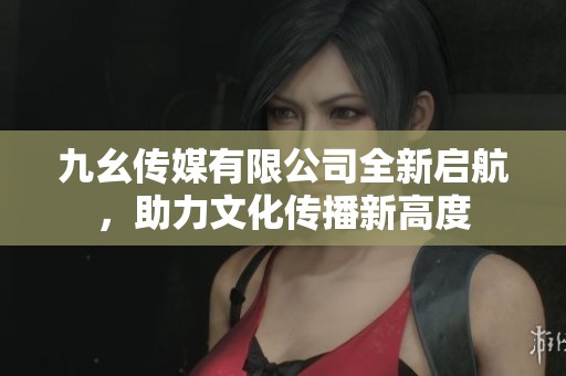 九幺传媒有限公司全新启航，助力文化传播新高度