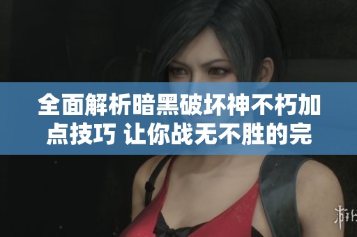 全面解析暗黑破坏神不朽加点技巧 让你战无不胜的完美搭配指南