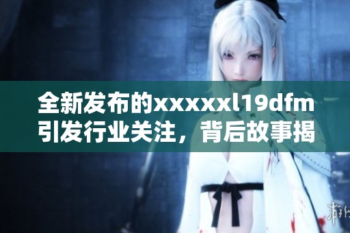 全新发布的xxxxxl19dfm引发行业关注，背后故事揭秘