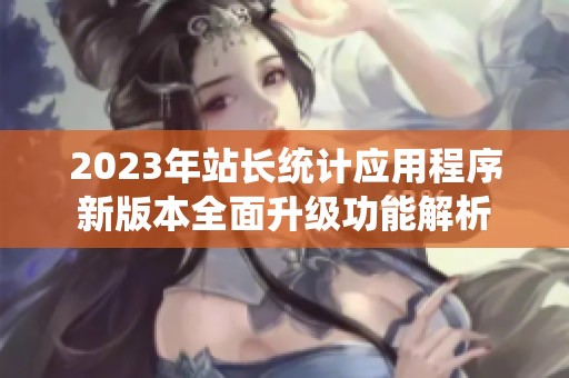 2023年站长统计应用程序新版本全面升级功能解析