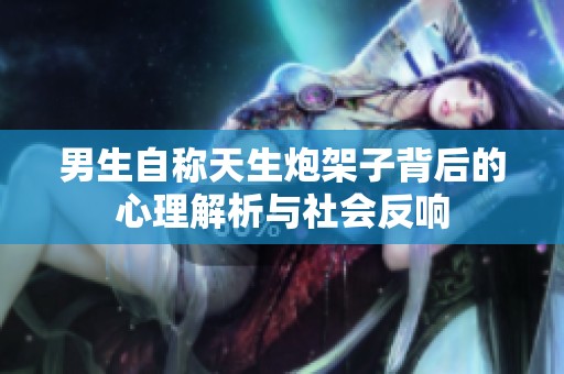 男生自称天生炮架子背后的心理解析与社会反响