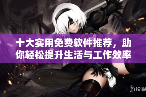 十大实用免费软件推荐，助你轻松提升生活与工作效率